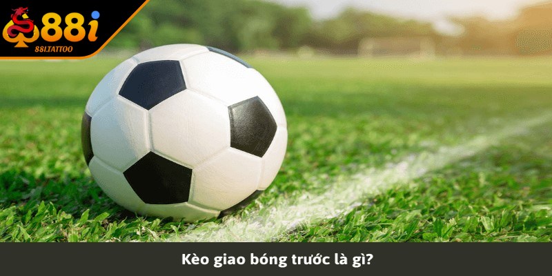 Kèo Giao Bóng Trước Là Gì? Chi Tiết Cách Đánh Kèo